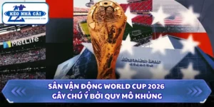 Sân Vận Động World Cup 2026 Gây Chú Ý Bởi Quy Mô Khủng 11 Sân vận động World Cup 2026
